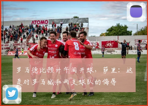 罗马德比预计午间开球，萨里：这是对罗马城和两支球队的侮辱
