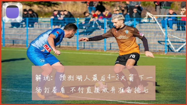解说：预测湖人最后4-3火箭 下一场打着看 不行直接放弃准备抢七
