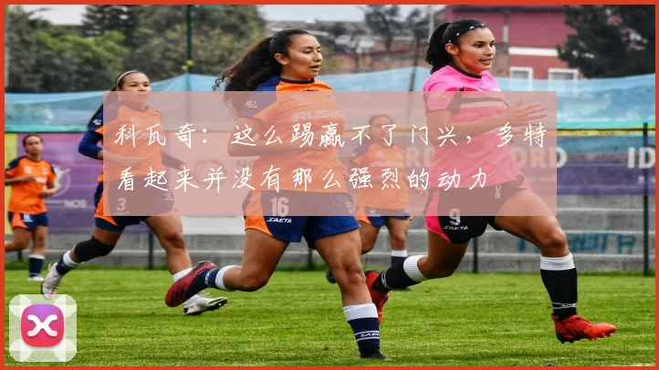 科瓦奇：这么踢赢不了门兴，多特看起来并没有那么强烈的动力