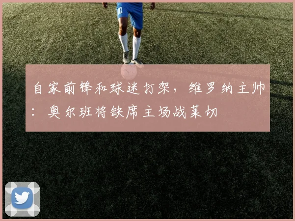 自家前锋和球迷打架，维罗纳主帅：奥尔班将缺席主场战莱切