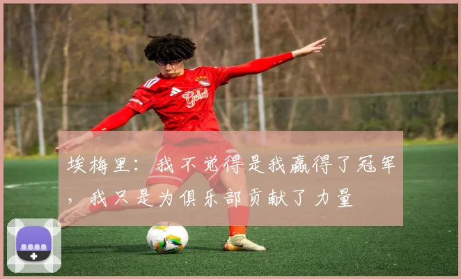 埃梅里：我不觉得是我赢得了冠军，我只是为俱乐部贡献了力量